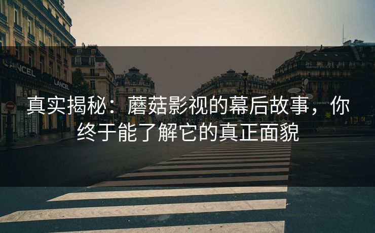 真实揭秘:蘑菇影视的幕后故事,你终于能了解它的真正面貌 真实揭秘:蘑菇影视的幕后故事,你终于能了解它的真正面貌
