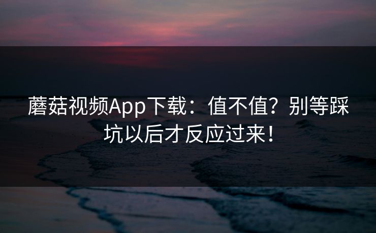 蘑菇视频App下载:值不值?别等踩坑以后才反应过来! 蘑菇视频App下载:值不值?别等踩坑以后才反应过来!