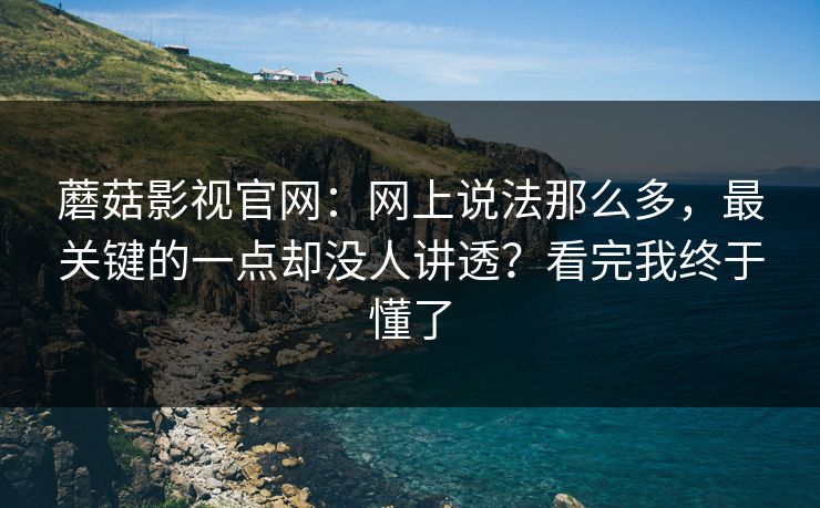 蘑菇影视官网:网上说法那么多,最关键的一点却没人讲透?看完我终于懂了 蘑菇影视官网:网上说法那么多,最关键的一点却没人讲透?看完我终于懂了