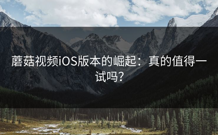 蘑菇视频iOS版本的崛起：真的值得一试吗？