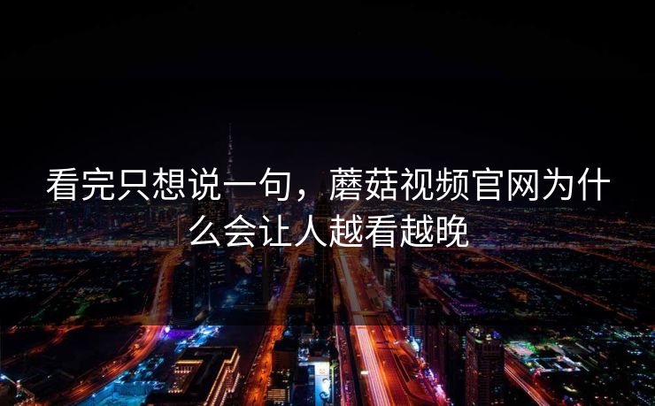 看完只想说一句,蘑菇视频官网为什么会让人越看越晚 看完只想说一句,蘑菇视频官网为什么会让人越看越晚