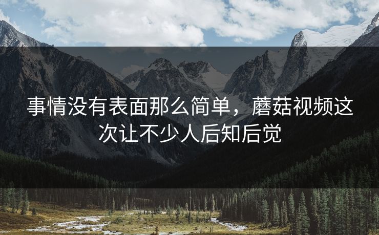 事情没有表面那么简单,蘑菇视频这次让不少人后知后觉 事情没有表面那么简单,蘑菇视频这次让不少人后知后觉