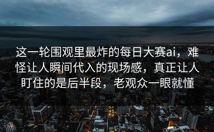 这一轮围观里最炸的每日大赛ai,难怪让人瞬间代入的现场感,真正让人盯住的是后半段,老观众一眼就懂 这一轮围观里最炸的每日大赛ai,难怪让人瞬间代入的现场感,真正让人盯住的是后半段,老观众一眼就懂