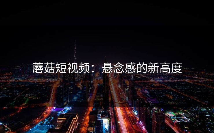 蘑菇短视频:悬念感的新高度 蘑菇短视频:悬念感的新高度