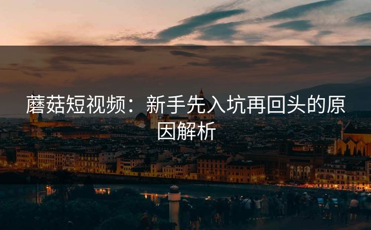 蘑菇短视频:新手先入坑再回头的原因解析 蘑菇短视频:新手先入坑再回头的原因解析