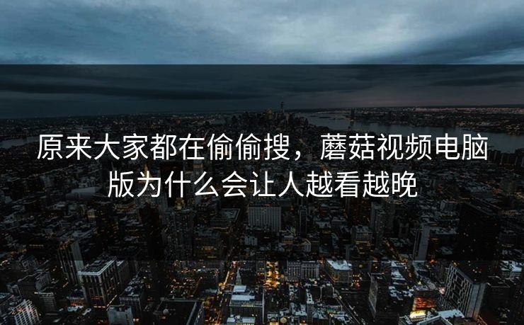 原来大家都在偷偷搜,蘑菇视频电脑版为什么会让人越看越晚 原来大家都在偷偷搜,蘑菇视频电脑版为什么会让人越看越晚
