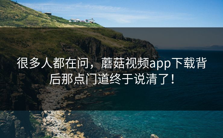 很多人都在问,蘑菇视频app下载背后那点门道终于说清了! 很多人都在问,蘑菇视频app下载背后那点门道终于说清了!
