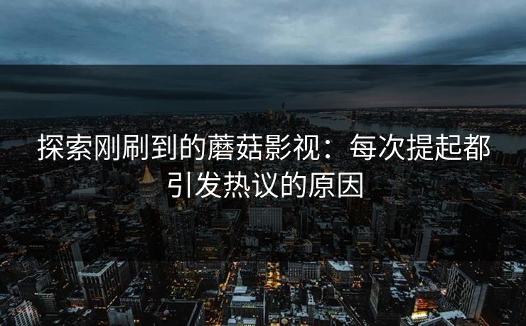探索刚刷到的蘑菇影视:每次提起都引发热议的原因 探索刚刷到的蘑菇影视:每次提起都引发热议的原因