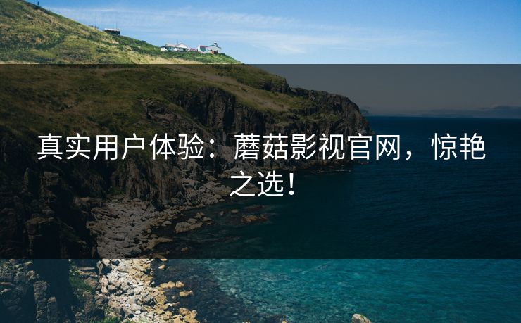 真实用户体验:蘑菇影视官网,惊艳之选! 真实用户体验:蘑菇影视官网,惊艳之选!