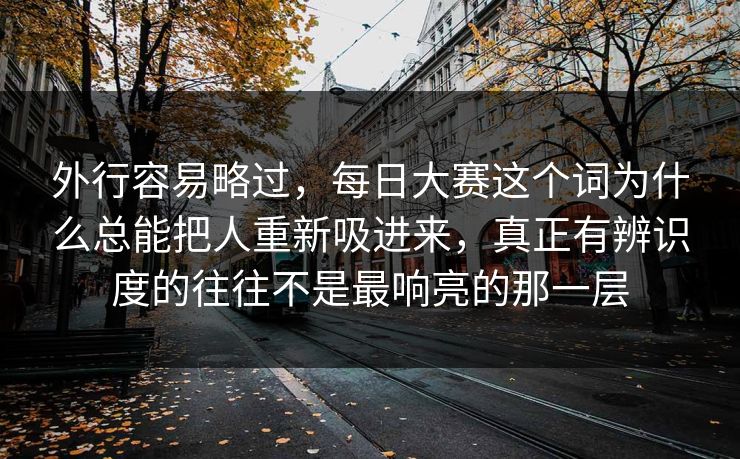 外行容易略过,每日大赛这个词为什么总能把人重新吸进来,真正有辨识度的往往不是最响亮的那一层 外行容易略过,每日大赛这个词为什么总能把人重新吸进来,真正有辨识度的往往不是最响亮的那一层