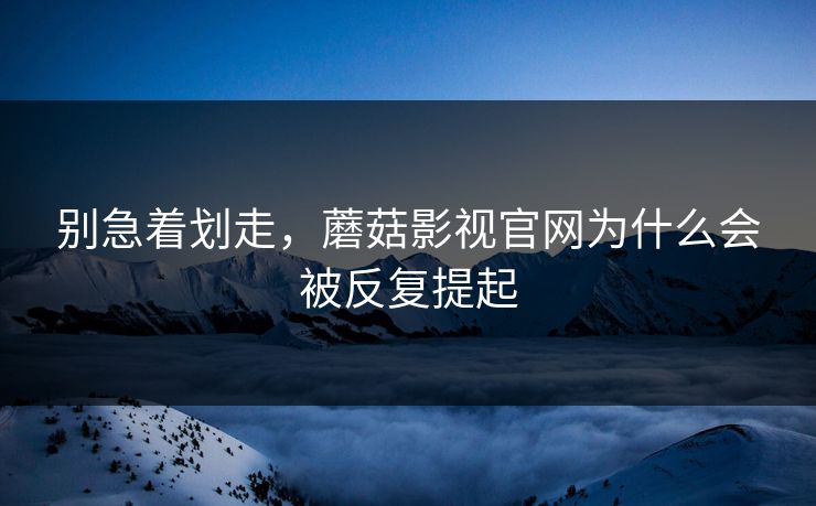 别急着划走，蘑菇影视官网为什么会被反复提起