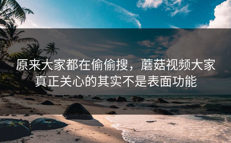 原来大家都在偷偷搜,蘑菇视频大家真正关心的其实不是表面功能 原来大家都在偷偷搜,蘑菇视频大家真正关心的其实不是表面功能