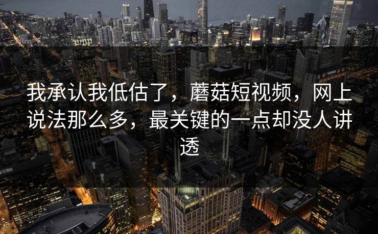 我承认我低估了，蘑菇短视频，网上说法那么多，最关键的一点却没人讲透