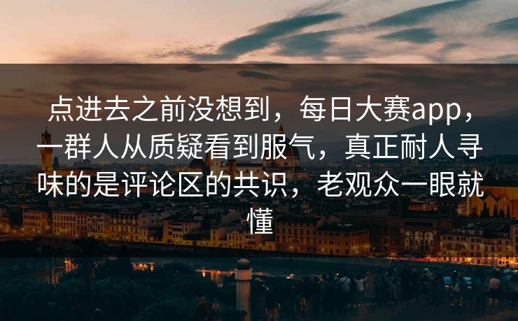 点进去之前没想到,每日大赛app,一群人从质疑看到服气,真正耐人寻味的是评论区的共识,老观众一眼就懂 点进去之前没想到,每日大赛app,一群人从质疑看到服气,真正耐人寻味的是评论区的共识,老观众一眼就懂
