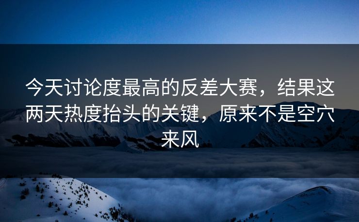 今天讨论度最高的反差大赛,结果这两天热度抬头的关键,原来不是空穴来风 今天讨论度最高的反差大赛,结果这两天热度抬头的关键,原来不是空穴来风