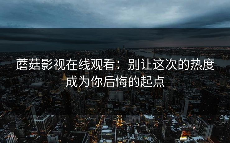 蘑菇影视在线观看：别让这次的热度成为你后悔的起点