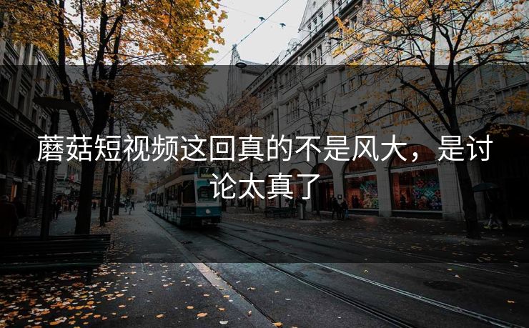 蘑菇短视频这回真的不是风大，是讨论太真了