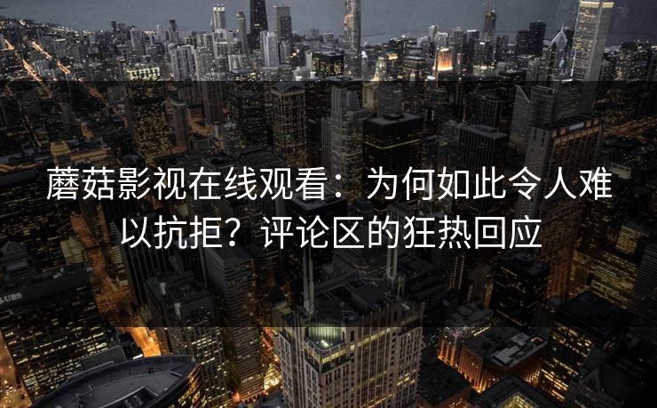 蘑菇影视在线观看:为何如此令人难以抗拒?评论区的狂热回应 蘑菇影视在线观看:为何如此令人难以抗拒?评论区的狂热回应