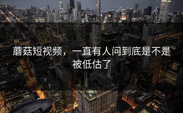 蘑菇短视频,一直有人问到底是不是被低估了 蘑菇短视频,一直有人问到底是不是被低估了