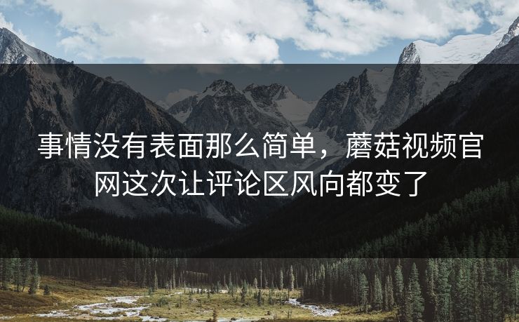 事情没有表面那么简单，蘑菇视频官网这次让评论区风向都变了
