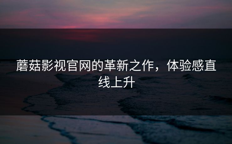 蘑菇影视官网的革新之作，体验感直线上升