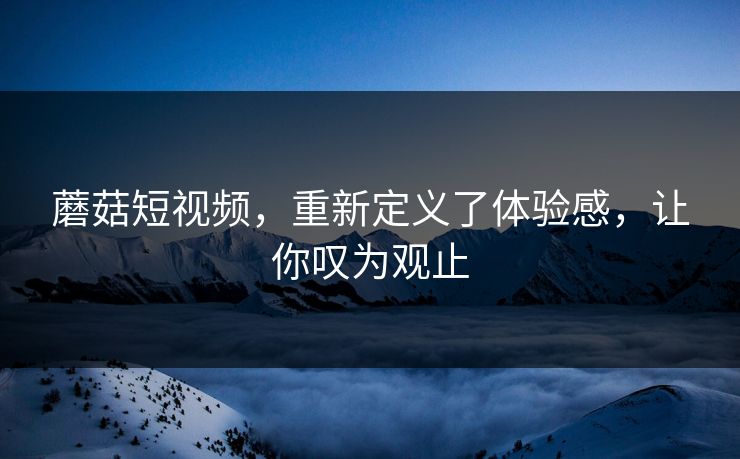 蘑菇短视频,重新定义了体验感,让你叹为观止 蘑菇短视频,重新定义了体验感,让你叹为观止