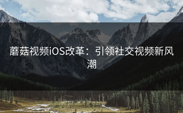 蘑菇视频iOS改革:引领社交视频新风潮 蘑菇视频iOS改革:引领社交视频新风潮