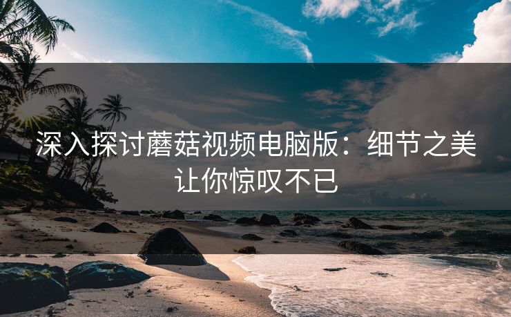 深入探讨蘑菇视频电脑版:细节之美让你惊叹不已 深入探讨蘑菇视频电脑版:细节之美让你惊叹不已