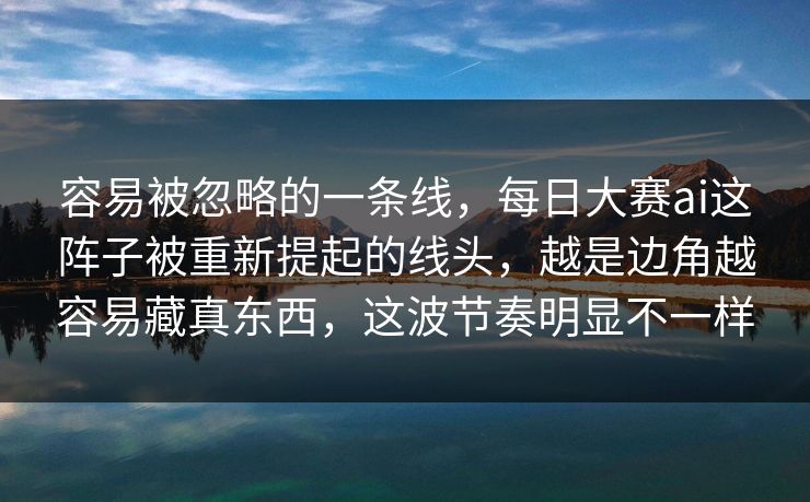 容易被忽略的一条线,每日大赛ai这阵子被重新提起的线头,越是边角越容易藏真东西,这波节奏明显不一样 容易被忽略的一条线,每日大赛ai这阵子被重新提起的线头,越是边角越容易藏真东西,这波节奏明显不一样
