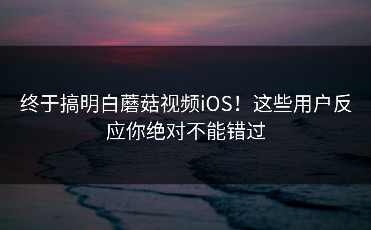 终于搞明白蘑菇视频iOS!这些用户反应你绝对不能错过 终于搞明白蘑菇视频iOS!这些用户反应你绝对不能错过