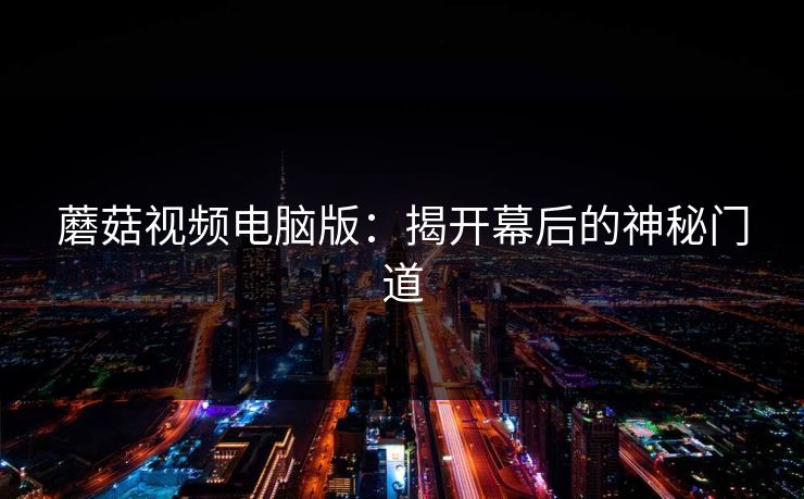 蘑菇视频电脑版:揭开幕后的神秘门道 蘑菇视频电脑版:揭开幕后的神秘门道