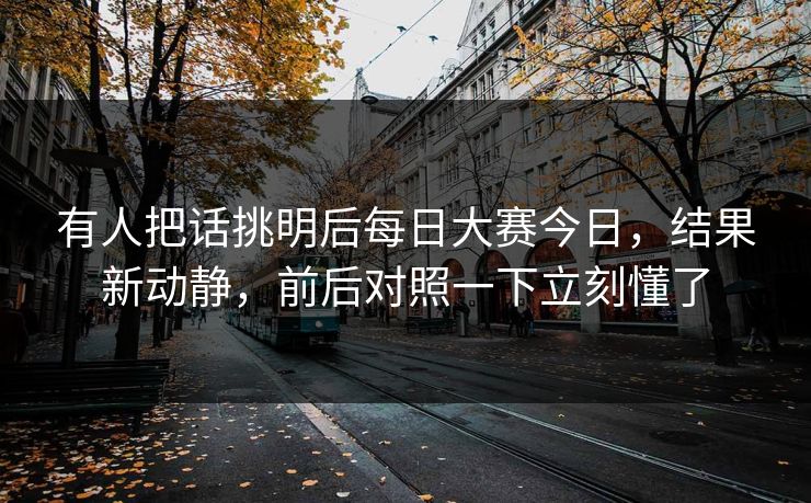 有人把话挑明后每日大赛今日，结果新动静，前后对照一下立刻懂了