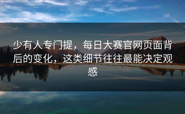 少有人专门提,每日大赛官网页面背后的变化,这类细节往往最能决定观感 少有人专门提,每日大赛官网页面背后的变化,这类细节往往最能决定观感