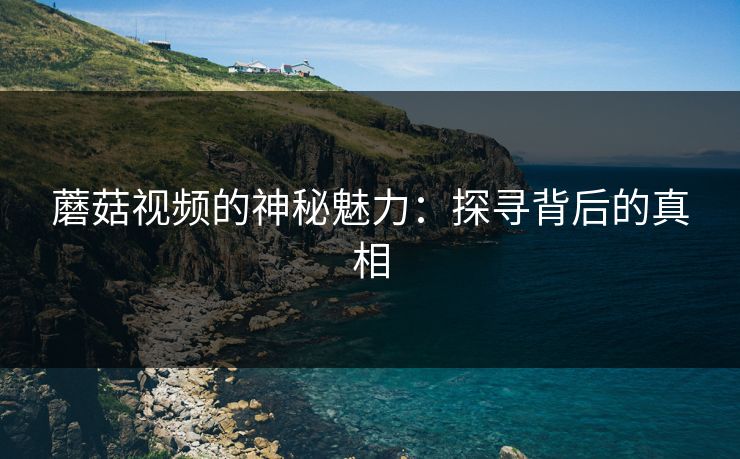 蘑菇视频的神秘魅力：探寻背后的真相