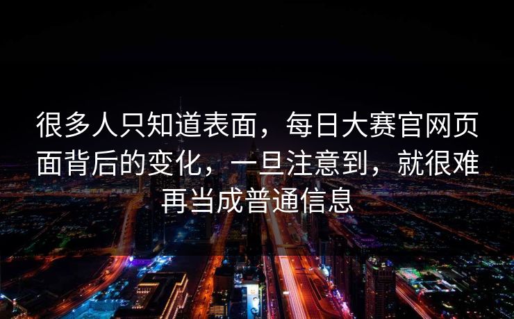 很多人只知道表面,每日大赛官网页面背后的变化,一旦注意到,就很难再当成普通信息 很多人只知道表面,每日大赛官网页面背后的变化,一旦注意到,就很难再当成普通信息
