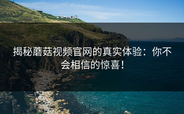 揭秘蘑菇视频官网的真实体验:你不会相信的惊喜! 揭秘蘑菇视频官网的真实体验:你不会相信的惊喜!